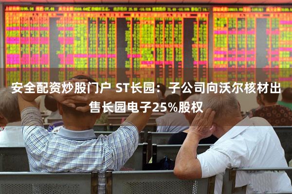 安全配资炒股门户 ST长园：子公司向沃尔核材出售长园电子25%股权