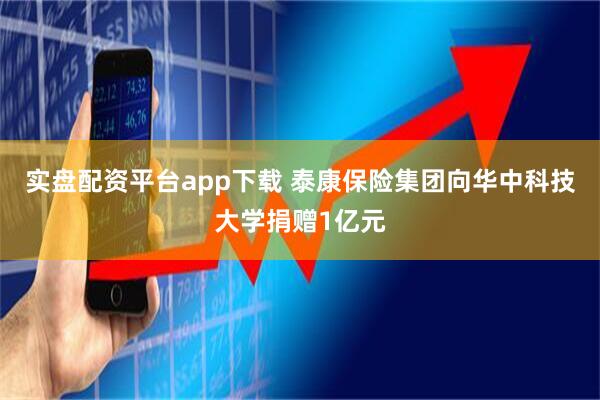实盘配资平台app下载 泰康保险集团向华中科技大学捐赠1亿元