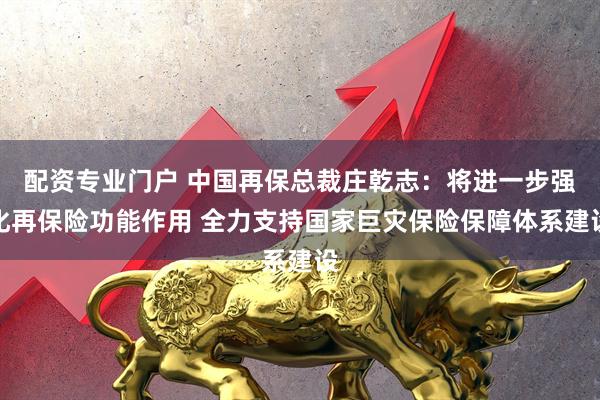 配资专业门户 中国再保总裁庄乾志：将进一步强化再保险功能作用 全力支持国家巨灾保险保障体系建设