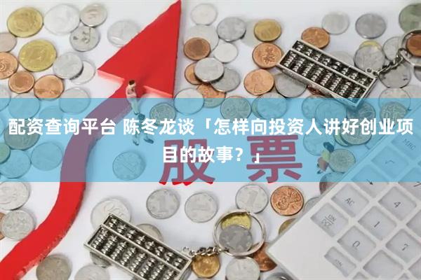 配资查询平台 陈冬龙谈「怎样向投资人讲好创业项目的故事？」