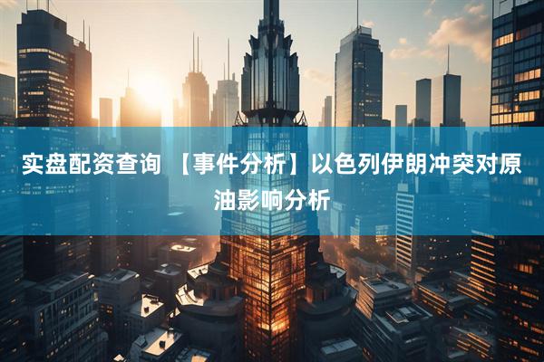 实盘配资查询 【事件分析】以色列伊朗冲突对原油影响分析
