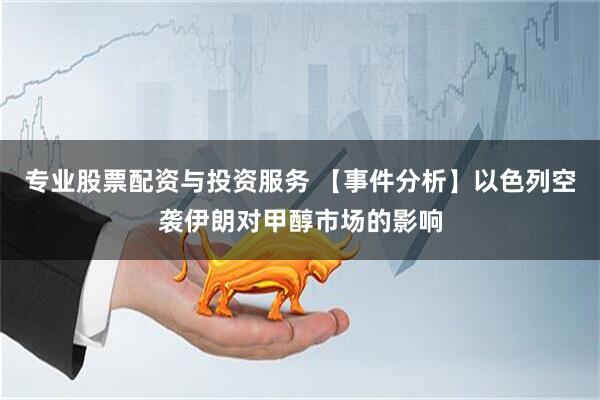专业股票配资与投资服务 【事件分析】以色列空袭伊朗对甲醇市场的影响