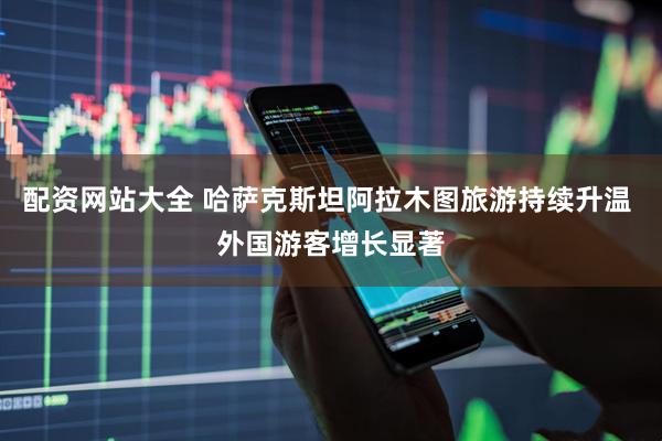 配资网站大全 哈萨克斯坦阿拉木图旅游持续升温 外国游客增长显著