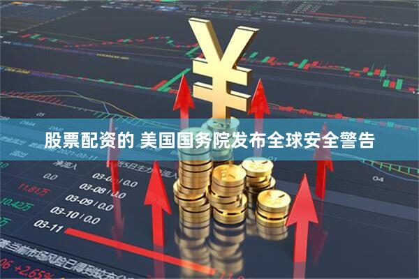 股票配资的 美国国务院发布全球安全警告