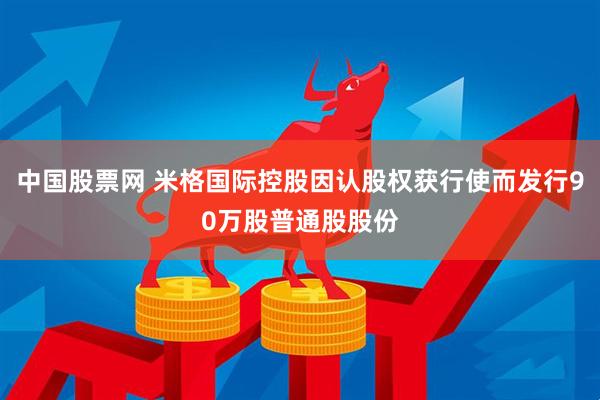 中国股票网 米格国际控股因认股权获行使而发行90万股普通股股份