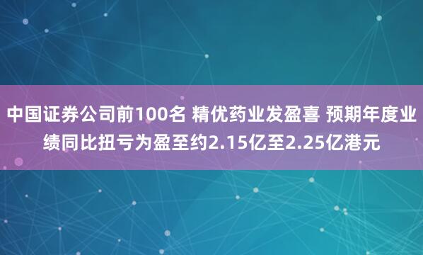 中国证券公司前100名 精优药业发盈喜 预期年度业绩同比扭亏为盈至约2.15亿至2.25亿港元