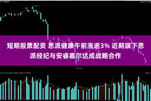 短期股票配资 思派健康午前涨逾3% 近期旗下思派经纪与安睿嘉尔达成战略合作