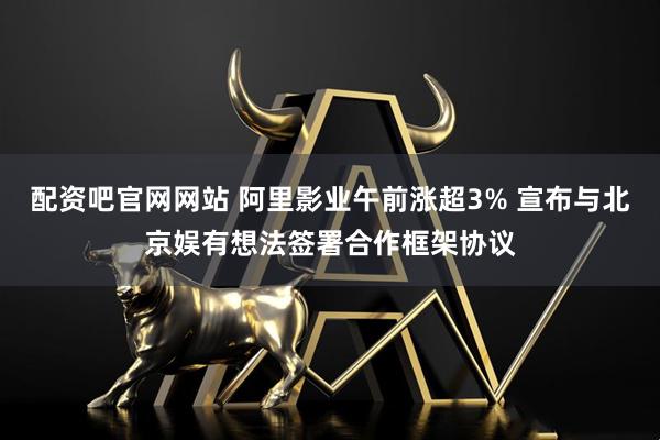 配资吧官网网站 阿里影业午前涨超3% 宣布与北京娱有想法签署合作框架协议