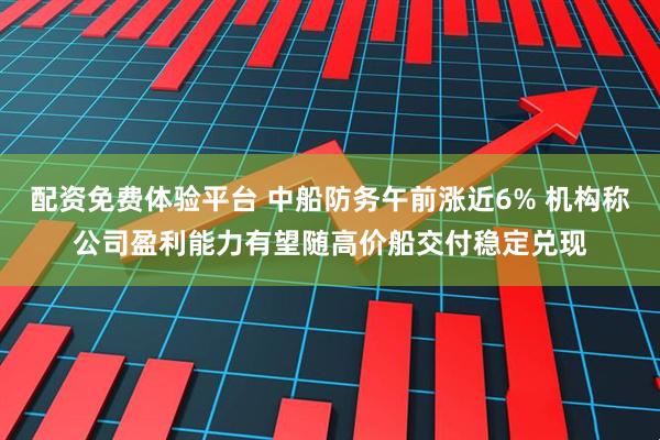 配资免费体验平台 中船防务午前涨近6% 机构称公司盈利能力有望随高价船交付稳定兑现