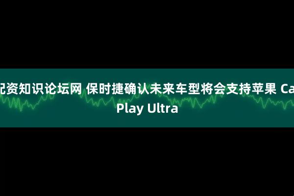配资知识论坛网 保时捷确认未来车型将会支持苹果 CarPlay Ultra