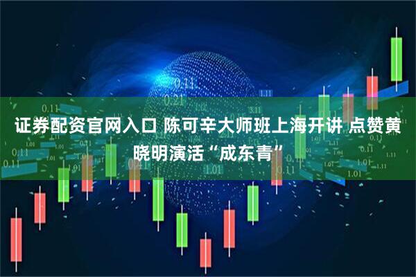 证券配资官网入口 陈可辛大师班上海开讲 点赞黄晓明演活“成东青”