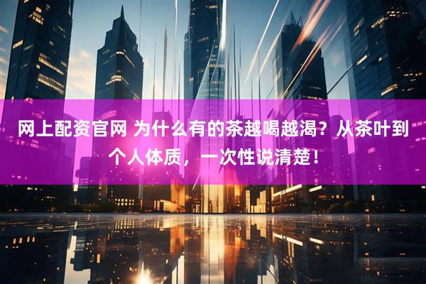 网上配资官网 为什么有的茶越喝越渴？从茶叶到个人体质，一次性说清楚！