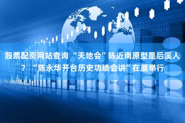 股票配资网站查询 “天地会”陈近南原型是后溪人？ “陈永华开台历史功绩会讲”在厦举行