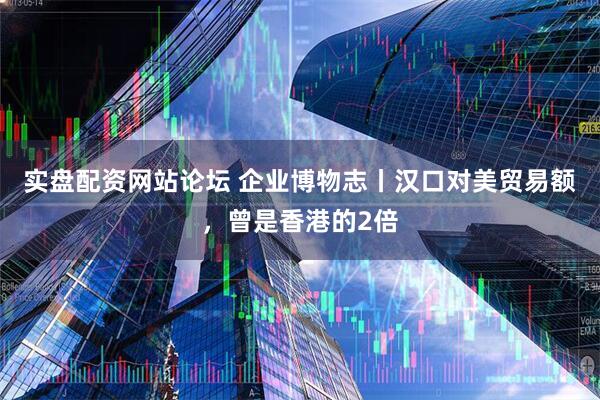 实盘配资网站论坛 企业博物志丨汉口对美贸易额，曾是香港的2倍