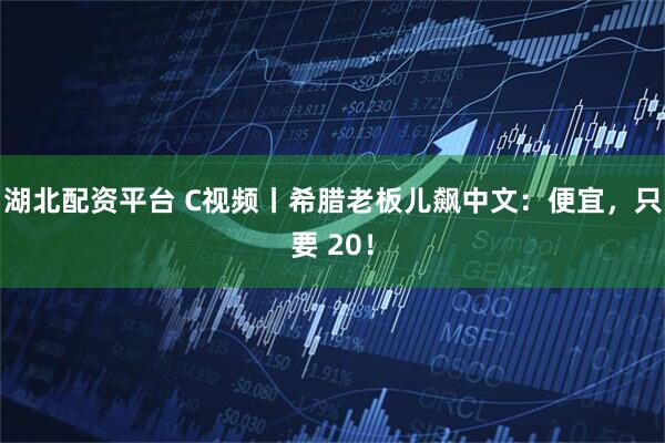 湖北配资平台 C视频丨希腊老板儿飙中文：便宜，只要 20！