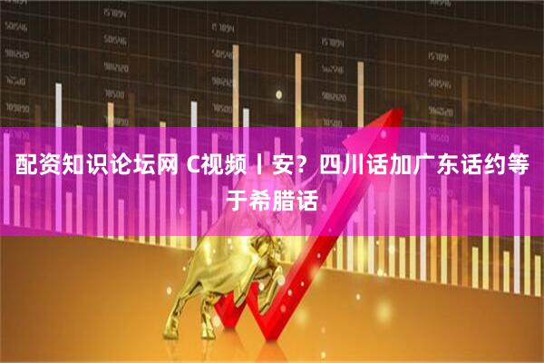 配资知识论坛网 C视频丨安？四川话加广东话约等于希腊话