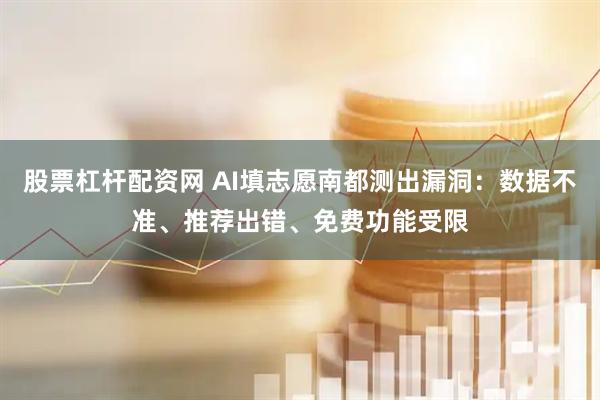 股票杠杆配资网 AI填志愿南都测出漏洞：数据不准、推荐出错、免费功能受限