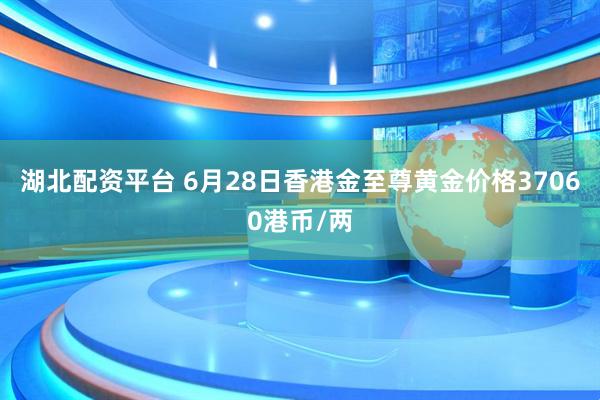 湖北配资平台 6月28日香港金至尊黄金价格37060港币/两