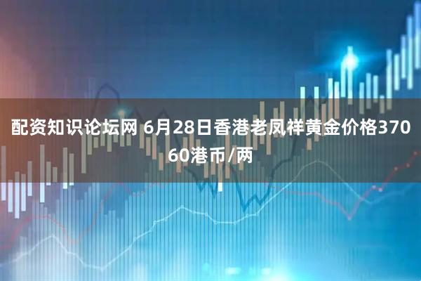 配资知识论坛网 6月28日香港老凤祥黄金价格37060港币/两