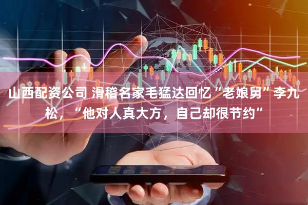 山西配资公司 滑稽名家毛猛达回忆“老娘舅”李九松，“他对人真大方，自己却很节约”