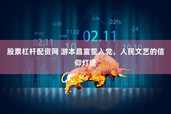 股票杠杆配资网 游本昌宣誓入党，人民文艺的信仰灯塔