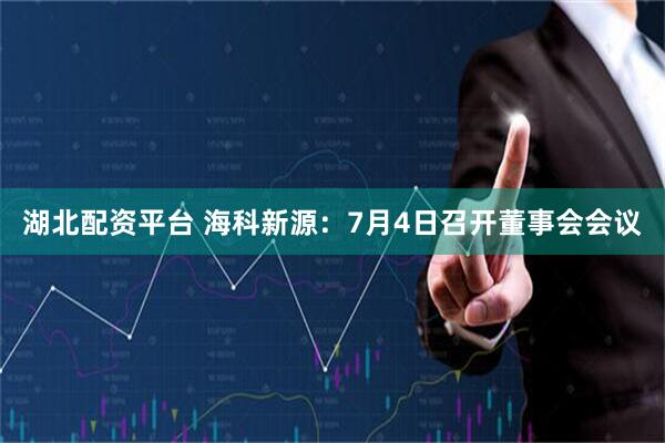 湖北配资平台 海科新源：7月4日召开董事会会议