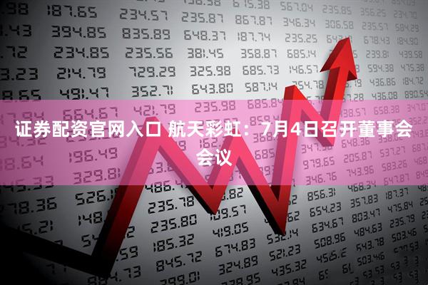 证券配资官网入口 航天彩虹：7月4日召开董事会会议