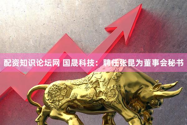 配资知识论坛网 国晟科技：聘任张昆为董事会秘书