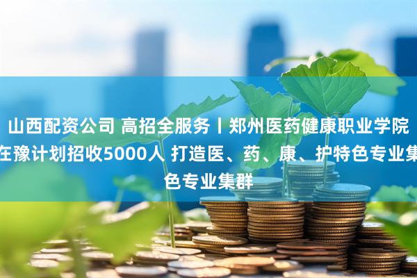 山西配资公司 高招全服务丨郑州医药健康职业学院：在豫计划招收5000人 打造医、药、康、护特色专业集群