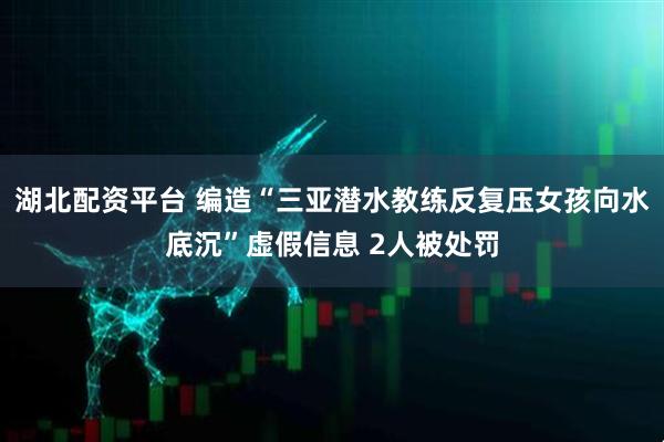 湖北配资平台 编造“三亚潜水教练反复压女孩向水底沉”虚假信息 2人被处罚