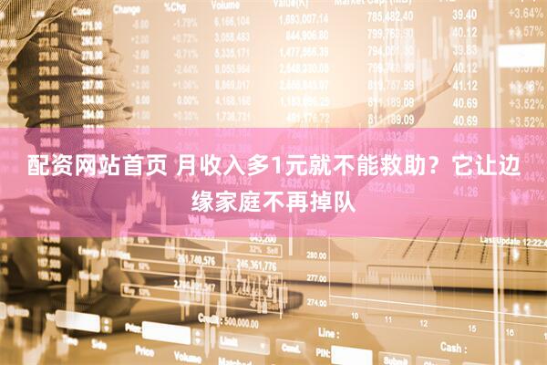 配资网站首页 月收入多1元就不能救助？它让边缘家庭不再掉队