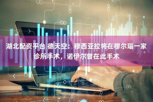 湖北配资平台 德天空：穆西亚拉将在穆尔瑙一家诊所手术，诺伊尔曾在此手术