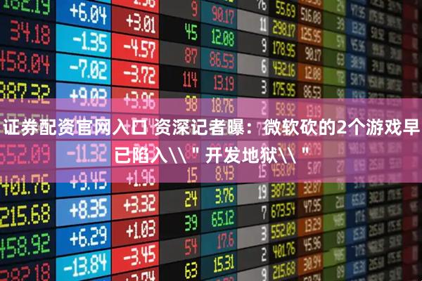 证券配资官网入口 资深记者曝：微软砍的2个游戏早已陷入\＂开发地狱\＂