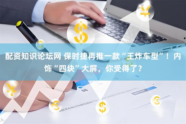 配资知识论坛网 保时捷再推一款“王炸车型”！内饰“四块”大屏，你受得了？