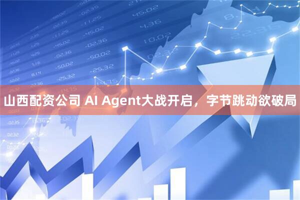 山西配资公司 AI Agent大战开启，字节跳动欲破局