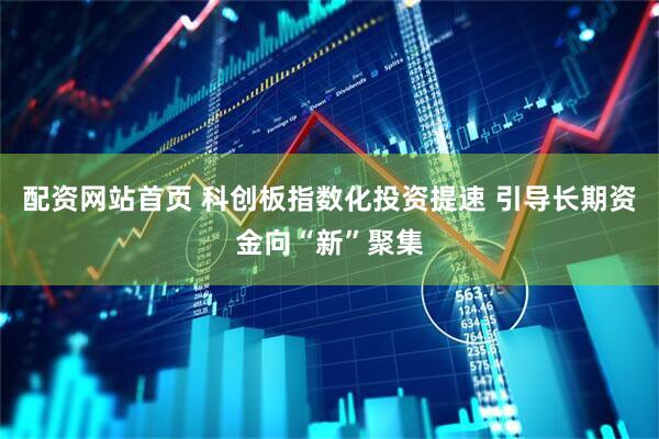 配资网站首页 科创板指数化投资提速 引导长期资金向“新”聚集
