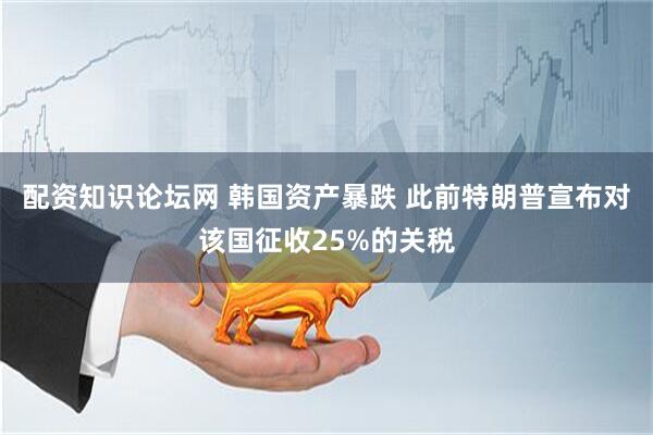 配资知识论坛网 韩国资产暴跌 此前特朗普宣布对该国征收25%的关税