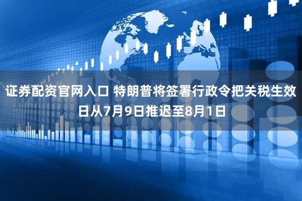 证券配资官网入口 特朗普将签署行政令把关税生效日从7月9日推迟至8月1日