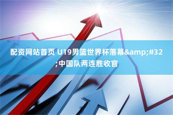配资网站首页 U19男篮世界杯落幕 中国队两连胜收官