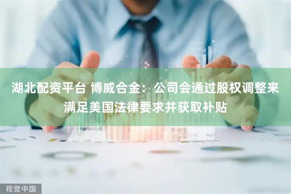 湖北配资平台 博威合金：公司会通过股权调整来满足美国法律要求并获取补贴
