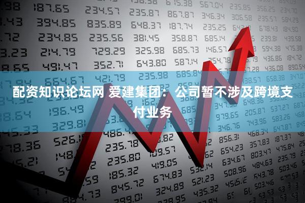 配资知识论坛网 爱建集团：公司暂不涉及跨境支付业务