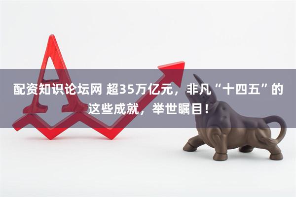 配资知识论坛网 超35万亿元，非凡“十四五”的这些成就，举世瞩目！