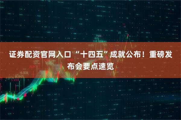 证券配资官网入口 “十四五”成就公布！重磅发布会要点速览