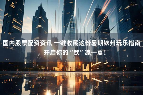 国内股票配资资讯 一键收藏这份暑期钦州玩乐指南，开启你的“钦”凉一夏！