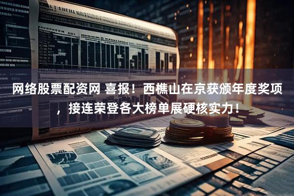 网络股票配资网 喜报！西樵山在京获颁年度奖项，接连荣登各大榜单展硬核实力！