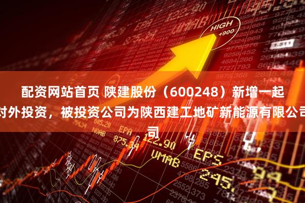 配资网站首页 陕建股份（600248）新增一起对外投资，被投资公司为陕西建工地矿新能源有限公司