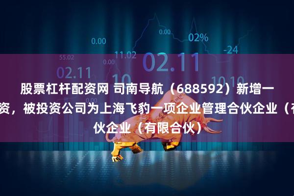 股票杠杆配资网 司南导航（688592）新增一起对外投资，被投资公司为上海飞豹一项企业管理合伙企业（有限合伙）