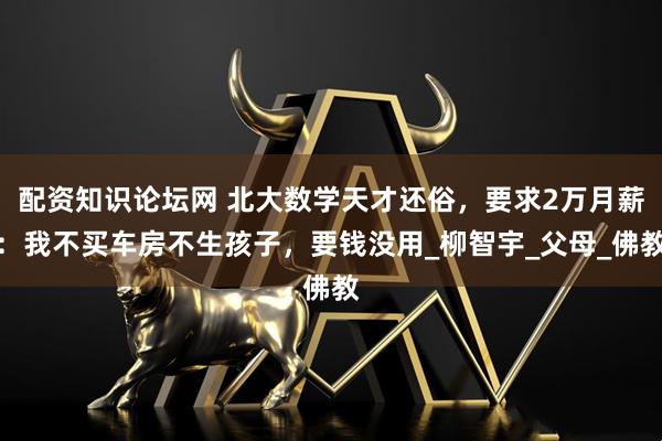 配资知识论坛网 北大数学天才还俗，要求2万月薪：我不买车房不生孩子，要钱没用_柳智宇_父母_佛教