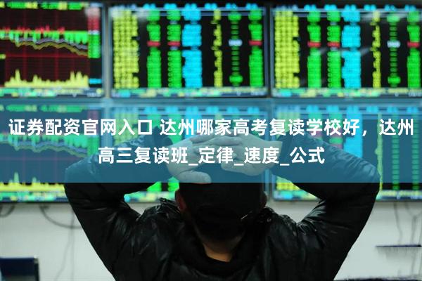 证券配资官网入口 达州哪家高考复读学校好，达州高三复读班_定律_速度_公式