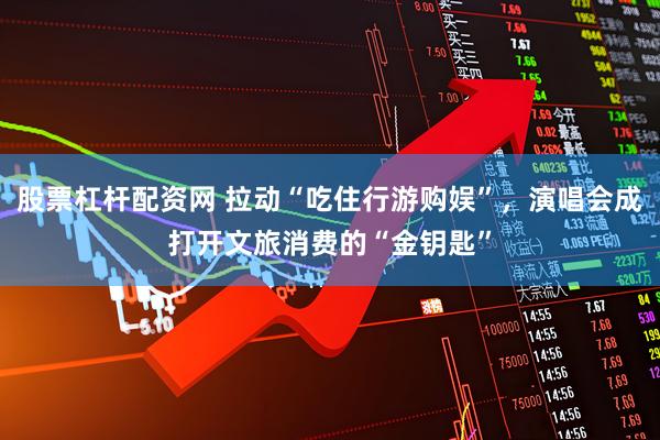 股票杠杆配资网 拉动“吃住行游购娱”，演唱会成打开文旅消费的“金钥匙”